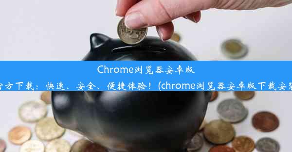 Chrome浏览器安卓版官方下载：快速、安全、便捷体验！(chrome浏览器安卓版下载安装)