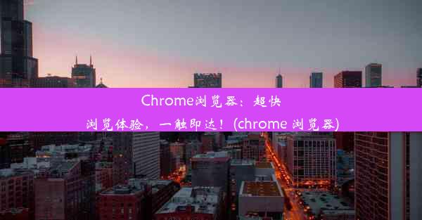 Chrome浏览器：超快浏览体验，一触即达！(chrome 浏览器)