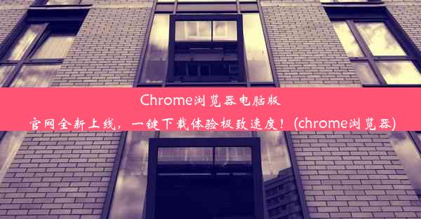 Chrome浏览器电脑版官网全新上线，一键下载体验极致速度！(chrome浏览器)