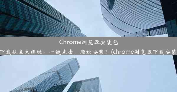 Chrome浏览器安装包下载地点大揭秘：一键点击，轻松安装！(chrome浏览器下载安装)