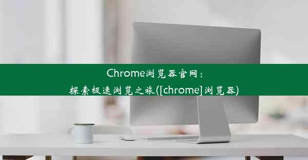 Chrome浏览器官网：探索极速浏览之旅([chrome]浏览器)