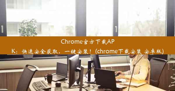 Chrome官方下载APK：快速安全获取，一键安装！(chrome下载安装 安卓版)