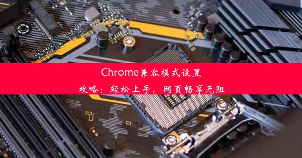 Chrome兼容模式设置攻略：轻松上手，网页畅享无阻