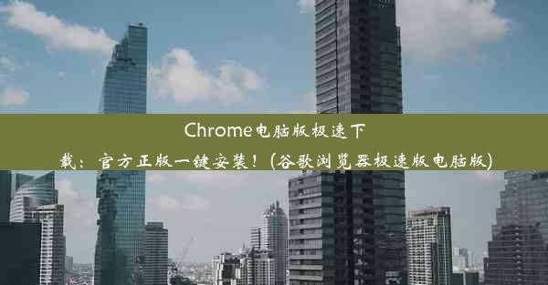 Chrome电脑版极速下载：官方正版一键安装！(谷歌浏览器极速版电脑版)