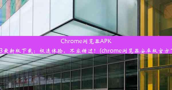 Chrome浏览器APK2023最新版下载：极速体验，不容错过！(chrome浏览器安卓版官方下载)