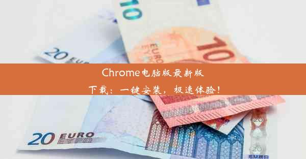 Chrome电脑版最新版下载：一键安装，极速体验！