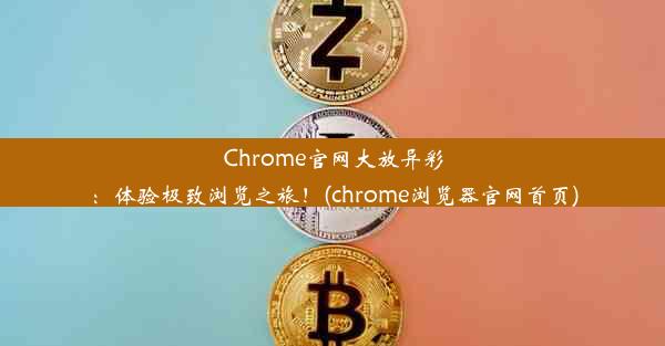 Chrome官网大放异彩：体验极致浏览之旅！(chrome浏览器官网首页)