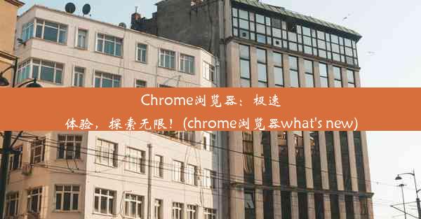 Chrome浏览器：极速体验，探索无限！(chrome浏览器what's new)