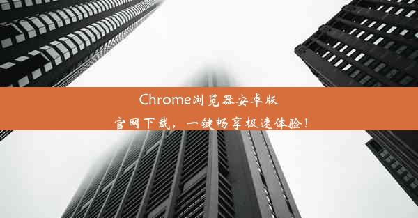 Chrome浏览器安卓版官网下载，一键畅享极速体验！