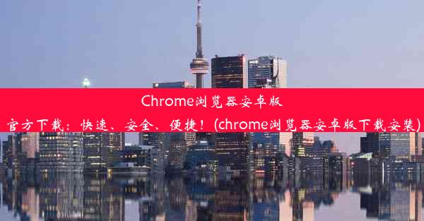 Chrome浏览器安卓版官方下载：快速、安全、便捷！(chrome浏览器安卓版下载安装)