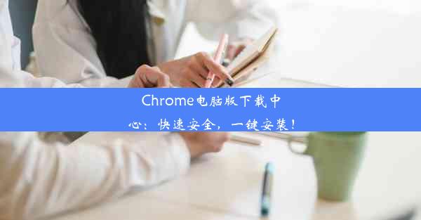 Chrome电脑版下载中心：快速安全，一键安装！