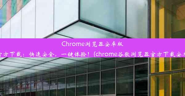 Chrome浏览器安卓版官方下载：快速安全，一键体验！(chrome谷歌浏览器官方下载安卓)