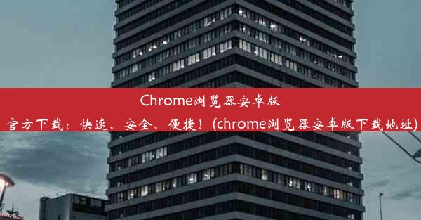 Chrome浏览器安卓版官方下载：快速、安全、便捷！(chrome浏览器安卓版下载地址)