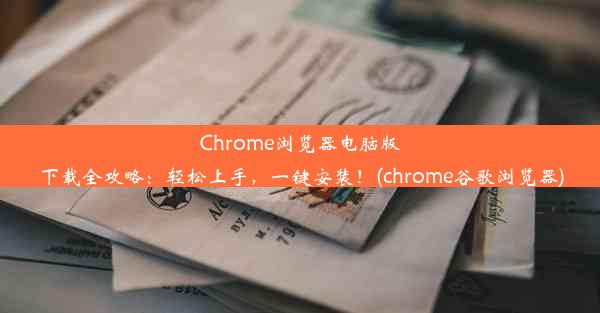 Chrome浏览器电脑版下载全攻略：轻松上手，一键安装！(chrome谷歌浏览器)