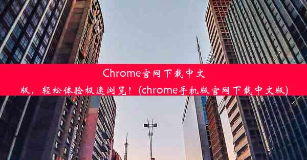 Chrome官网下载中文版，轻松体验极速浏览！(chrome手机版官网下载中文版)