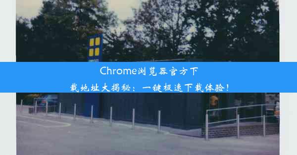 Chrome浏览器官方下载地址大揭秘：一键极速下载体验！