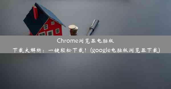 Chrome浏览器电脑版下载大解析：一键轻松下载！(google电脑版浏览器下载)