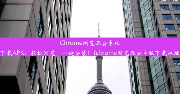 Chrome浏览器安卓版下载APK：轻松浏览，一键安装！(chrome浏览器安卓版下载地址)