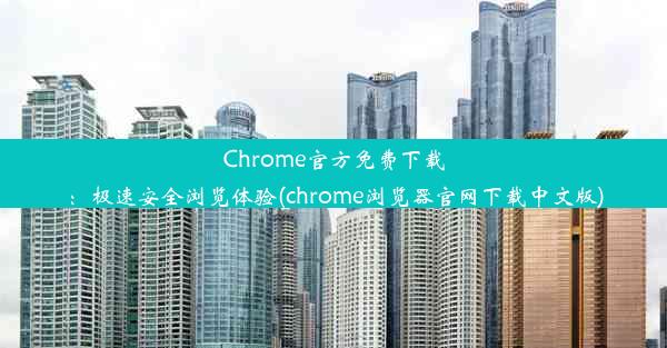 Chrome官方免费下载：极速安全浏览体验(chrome浏览器官网下载中文版)