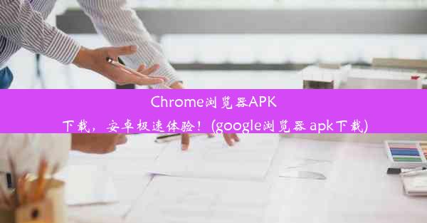 Chrome浏览器APK下载，安卓极速体验！(google浏览器 apk下载)