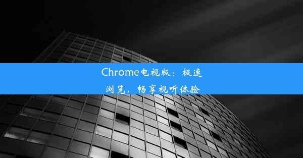 Chrome电视版：极速浏览，畅享视听体验