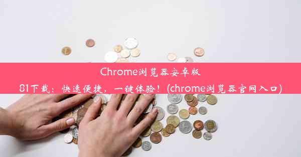 Chrome浏览器安卓版81下载：快速便捷，一键体验！(chrome浏览器官网入口)