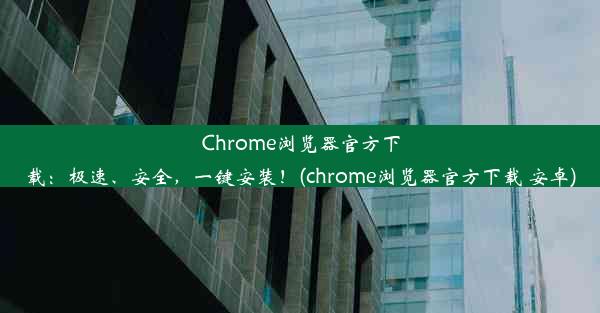 Chrome浏览器官方下载：极速、安全，一键安装！(chrome浏览器官方下载 安卓)