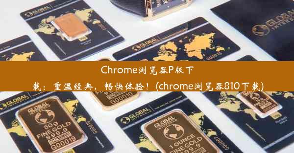 Chrome浏览器P版下载：重温经典，畅快体验！(chrome浏览器810下载)