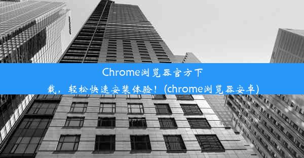 Chrome浏览器官方下载，轻松快速安装体验！(chrome浏览器安卓)