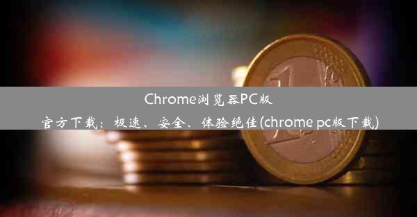 Chrome浏览器PC版官方下载：极速、安全、体验绝佳(chrome pc版下载)