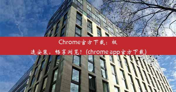 Chrome官方下载：极速安装，畅享浏览！(chrome app官方下载)