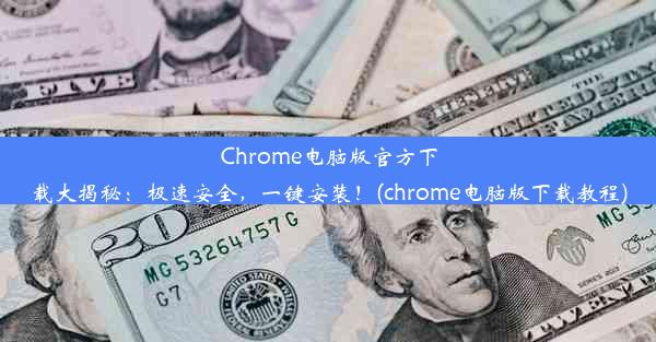 Chrome电脑版官方下载大揭秘：极速安全，一键安装！(chrome电脑版下载教程)