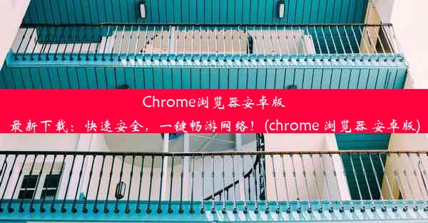 Chrome浏览器安卓版最新下载：快速安全，一键畅游网络！(chrome 浏览器 安卓版)