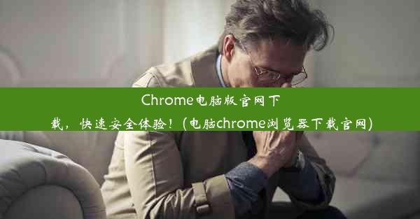 Chrome电脑版官网下载，快速安全体验！(电脑chrome浏览器下载官网)