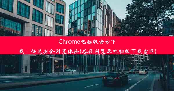 Chrome电脑版官方下载：快速安全浏览体验(谷歌浏览器电脑版下载官网)