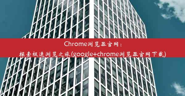 Chrome浏览器官网：探索极速浏览之旅(google+chrome浏览器官网下载)