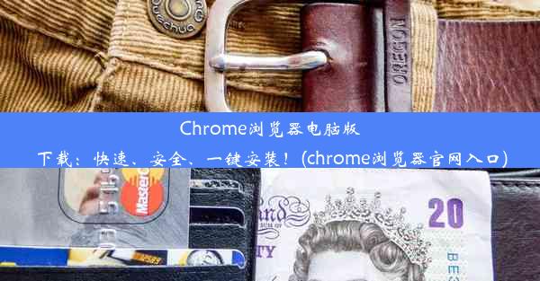 Chrome浏览器电脑版下载：快速、安全、一键安装！(chrome浏览器官网入口)