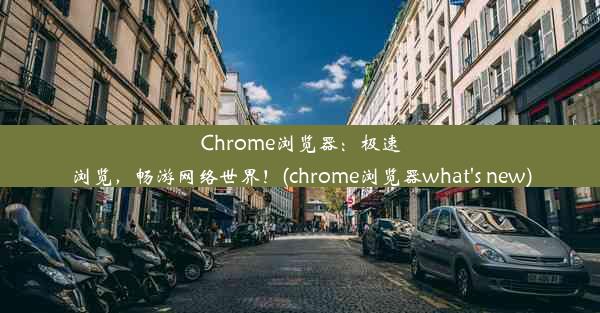 Chrome浏览器：极速浏览，畅游网络世界！(chrome浏览器what's new)