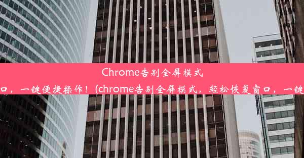 Chrome告别全屏模式，轻松恢复窗口，一键便捷操作！(chrome告别全屏模式，轻松恢复窗口，一键便捷操作不了)