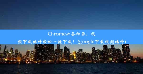 Chrome必备神器：视频下载插件轻松一键下载！(google下载视频插件)