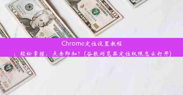 Chrome定位设置教程：轻松掌握，点击即知！(谷歌浏览器定位权限怎么打开)