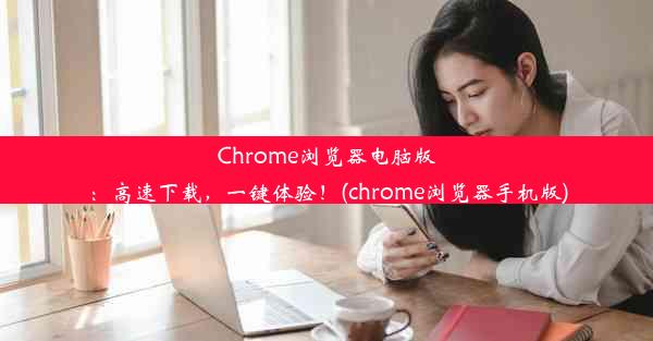 Chrome浏览器电脑版：高速下载，一键体验！(chrome浏览器手机版)