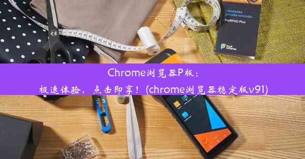 Chrome浏览器P版：极速体验，点击即享！(chrome浏览器稳定版v91)