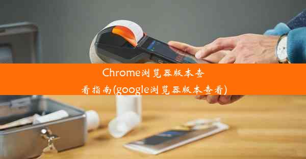 Chrome浏览器版本查看指南(google浏览器版本查看)