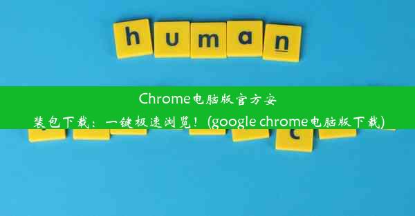 Chrome电脑版官方安装包下载：一键极速浏览！(google chrome电脑版下载)