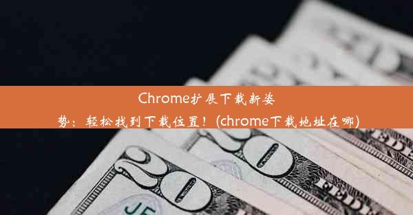 Chrome扩展下载新姿势：轻松找到下载位置！(chrome下载地址在哪)