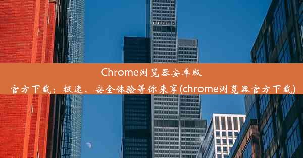 Chrome浏览器安卓版官方下载：极速、安全体验等你来享(chrome浏览器官方下载)