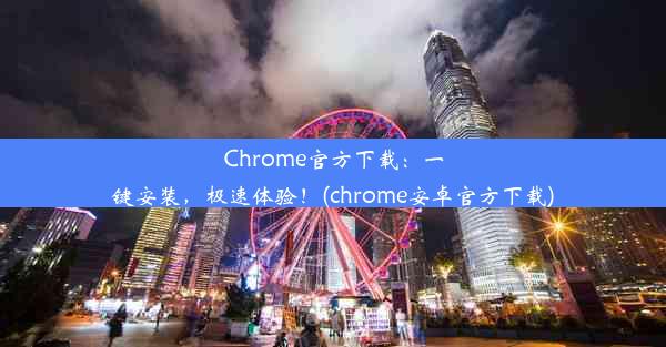 Chrome官方下载：一键安装，极速体验！(chrome安卓官方下载)