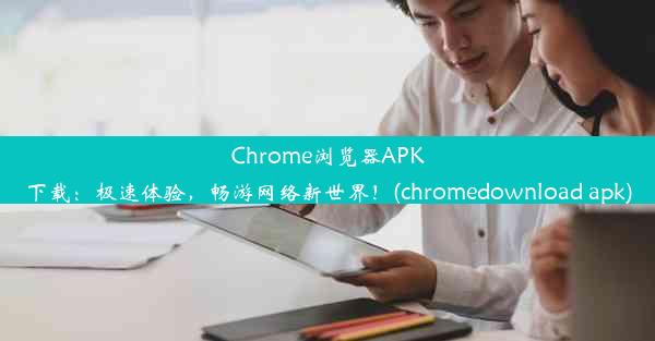 Chrome浏览器APK下载：极速体验，畅游网络新世界！(chromedownload apk)