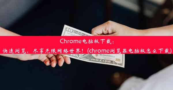 Chrome电脑版下载：快速浏览，尽享无限网络世界！(chrome浏览器电脑版怎么下载)